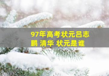 97年高考状元吕志鹏 清华 状元是谁